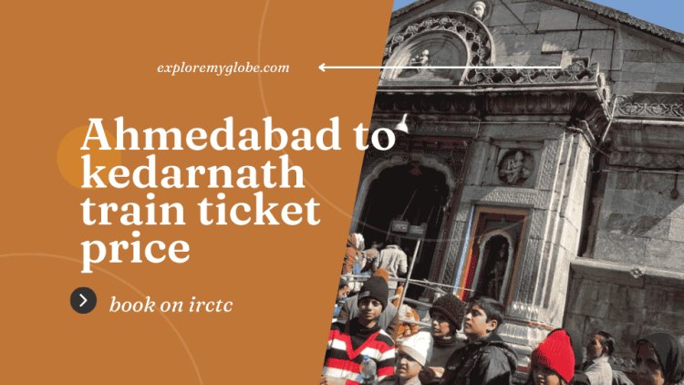 Ahmedabad to Kedarnath Train Ticket Price 2023: Affordable Fare Options
